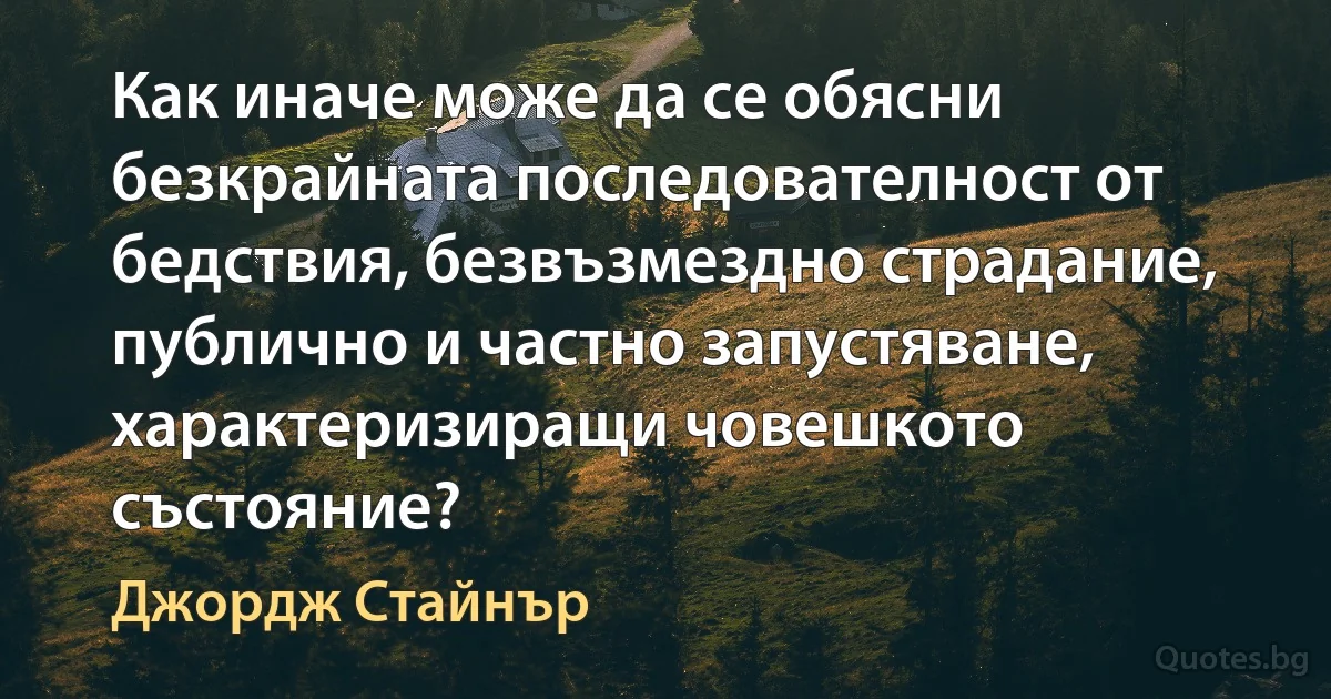 Как иначе може да се обясни безкрайната последователност от бедствия, безвъзмездно страдание, публично и частно запустяване, характеризиращи човешкото състояние? (Джордж Стайнър)