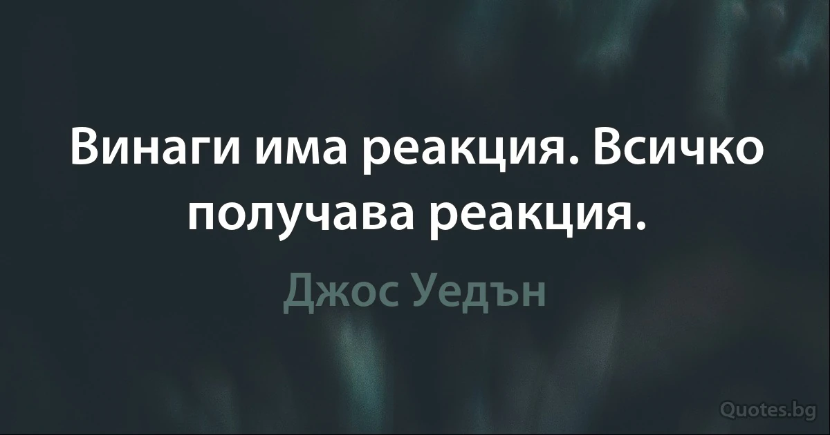 Винаги има реакция. Всичко получава реакция. (Джос Уедън)