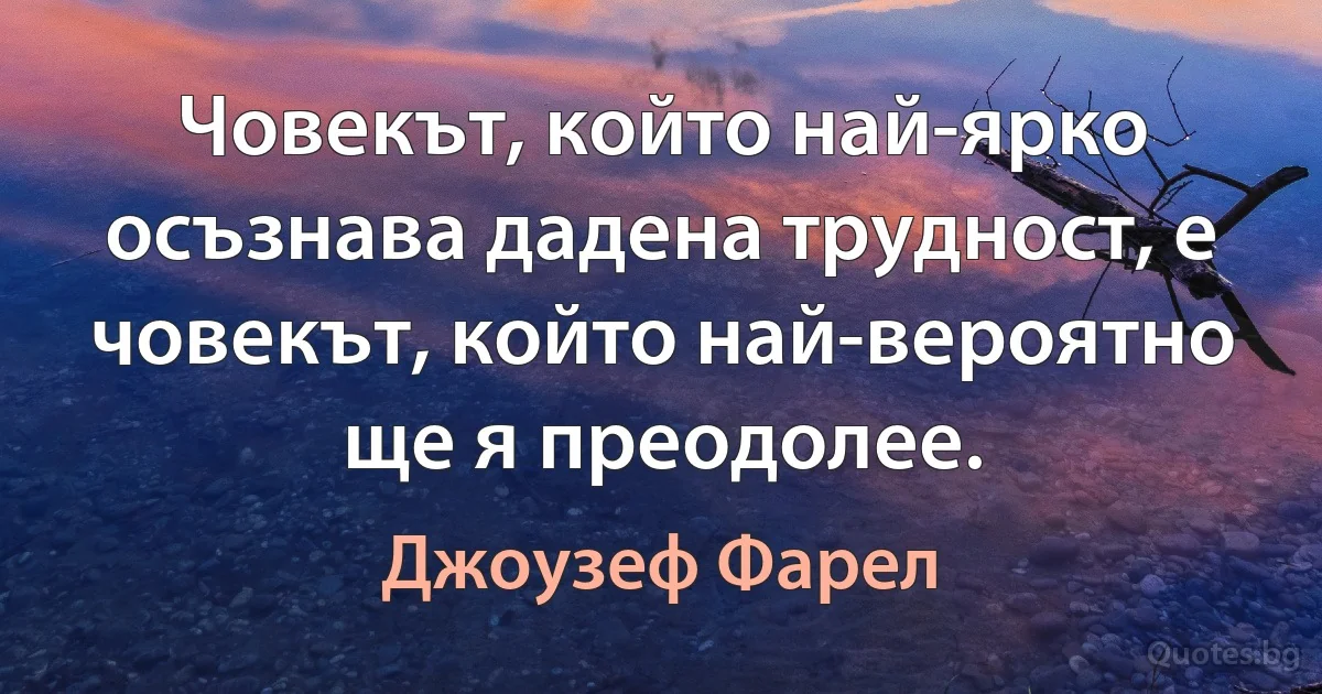 Човекът, който най-ярко осъзнава дадена трудност, е човекът, който най-вероятно ще я преодолее. (Джоузеф Фарел)