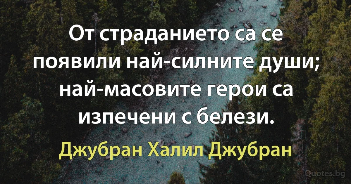 От страданието са се появили най-силните души; най-масовите герои са изпечени с белези. (Джубран Халил Джубран)