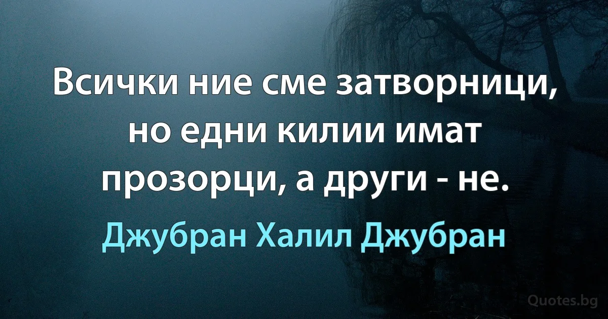 Всички ние сме затворници, но едни килии имат прозорци, а други - не. (Джубран Халил Джубран)