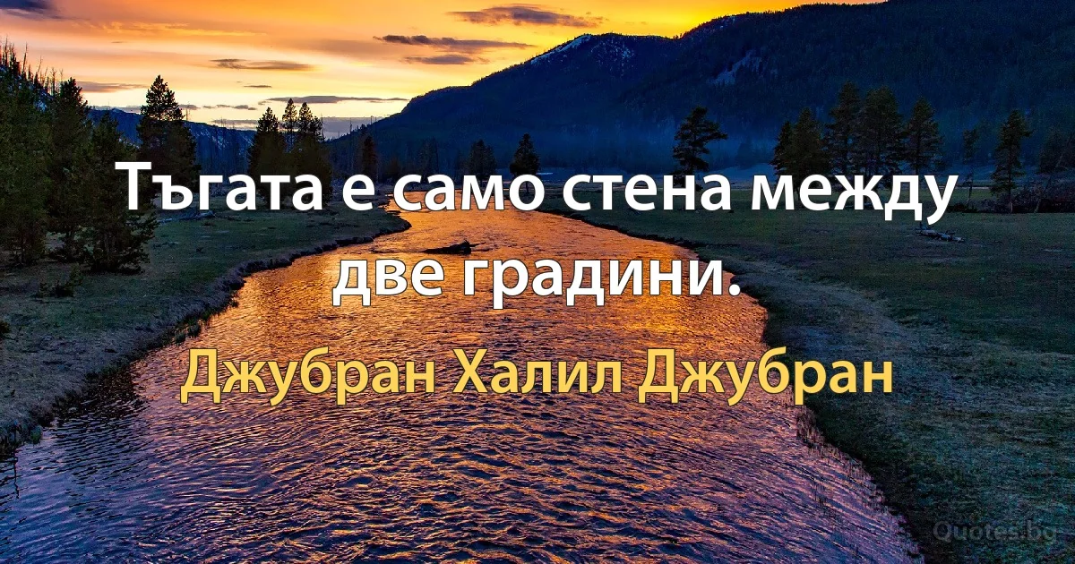 Тъгата е само стена между две градини. (Джубран Халил Джубран)