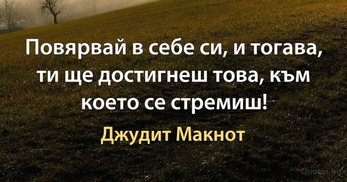 Повярвай в себе си, и тогава, ти ще достигнеш това, към което се стремиш! (Джудит Макнот)