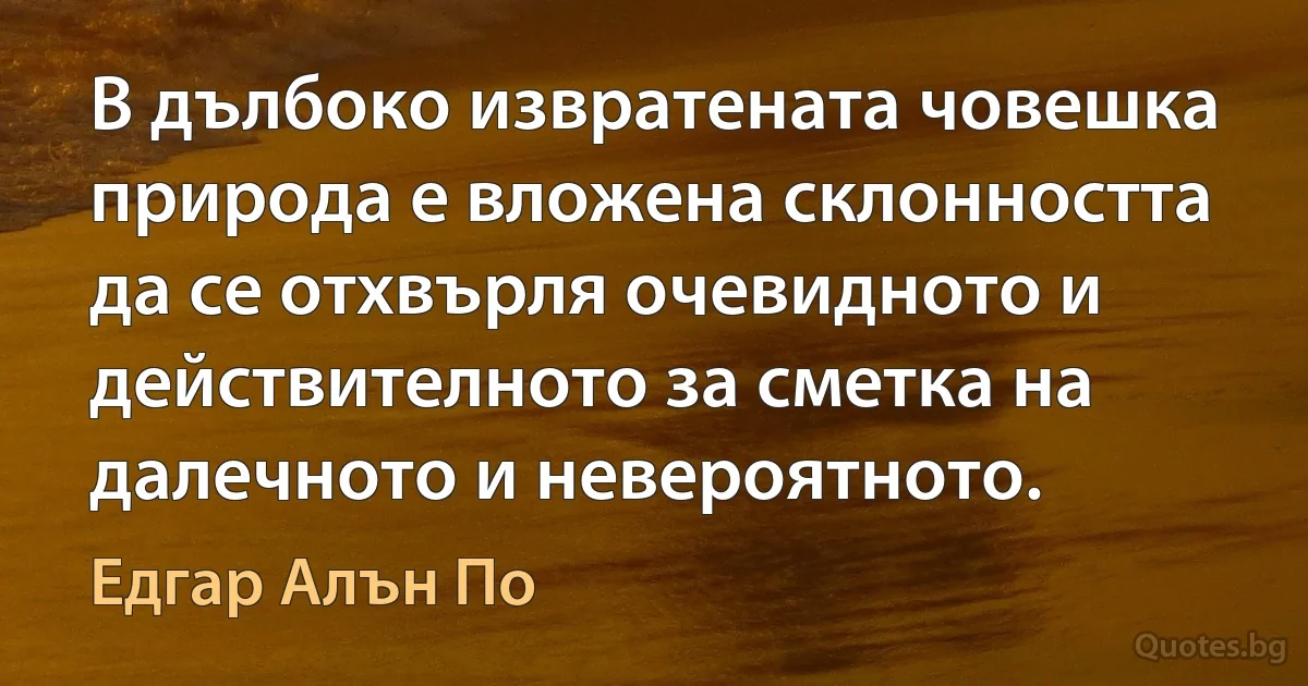 В дълбоко извратената човешка природа е вложена склонността да се отхвърля очевидното и действителното за сметка на далечното и невероятното. (Едгар Алън По)