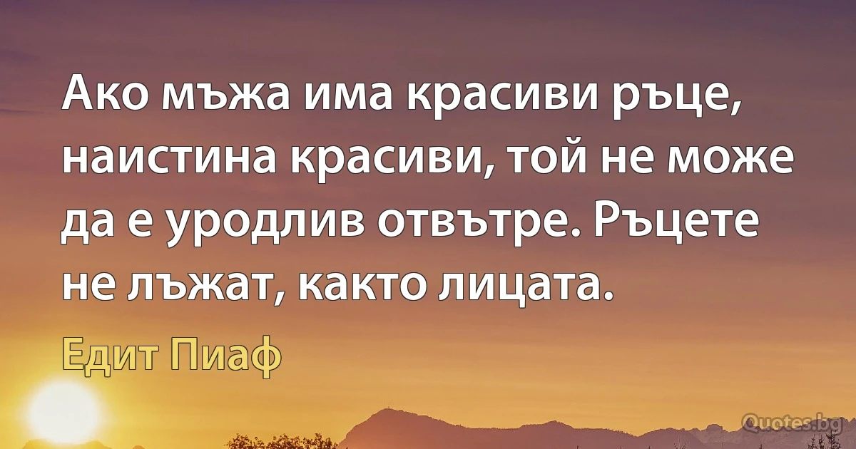 Ако мъжа има красиви ръце, наистина красиви, той не може да е уродлив отвътре. Ръцете не лъжат, както лицата. (Едит Пиаф)