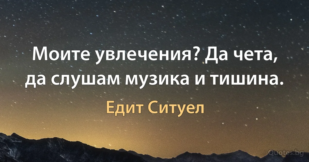 Моите увлечения? Да чета, да слушам музика и тишина. (Едит Ситуел)