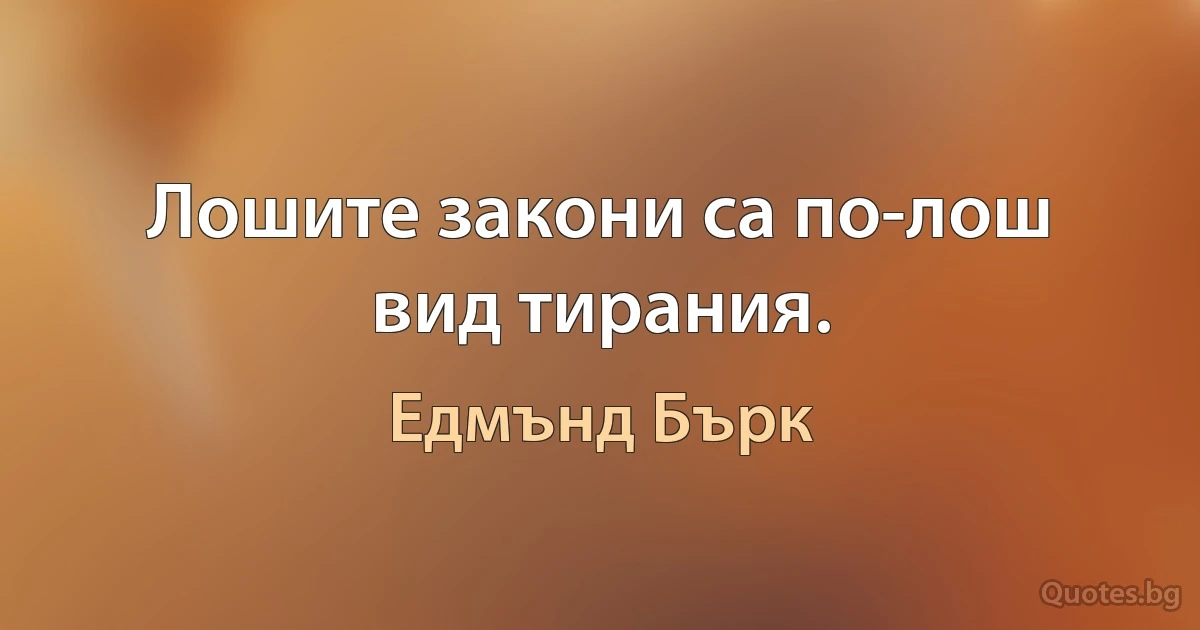 Лошите закони са по-лош вид тирания. (Едмънд Бърк)