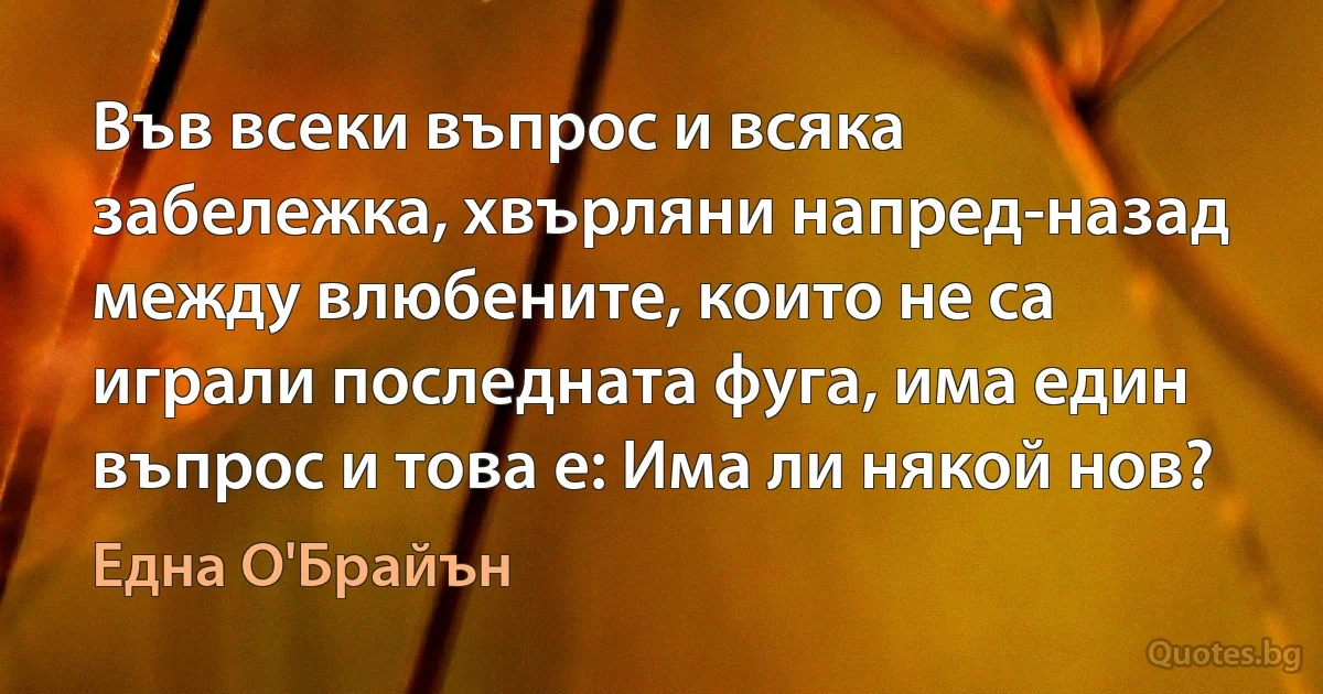 Във всеки въпрос и всяка забележка, хвърляни напред-назад между влюбените, които не са играли последната фуга, има един въпрос и това е: Има ли някой нов? (Една О'Брайън)