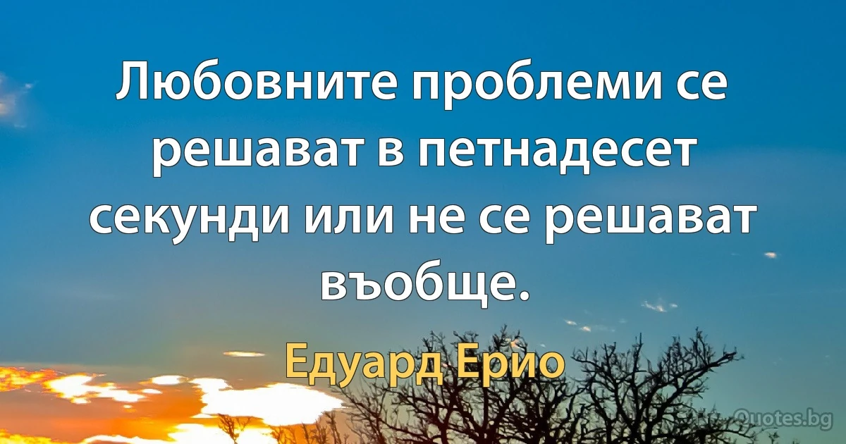 Любовните проблеми се решават в петнадесет секунди или не се решават въобще. (Едуард Ерио)