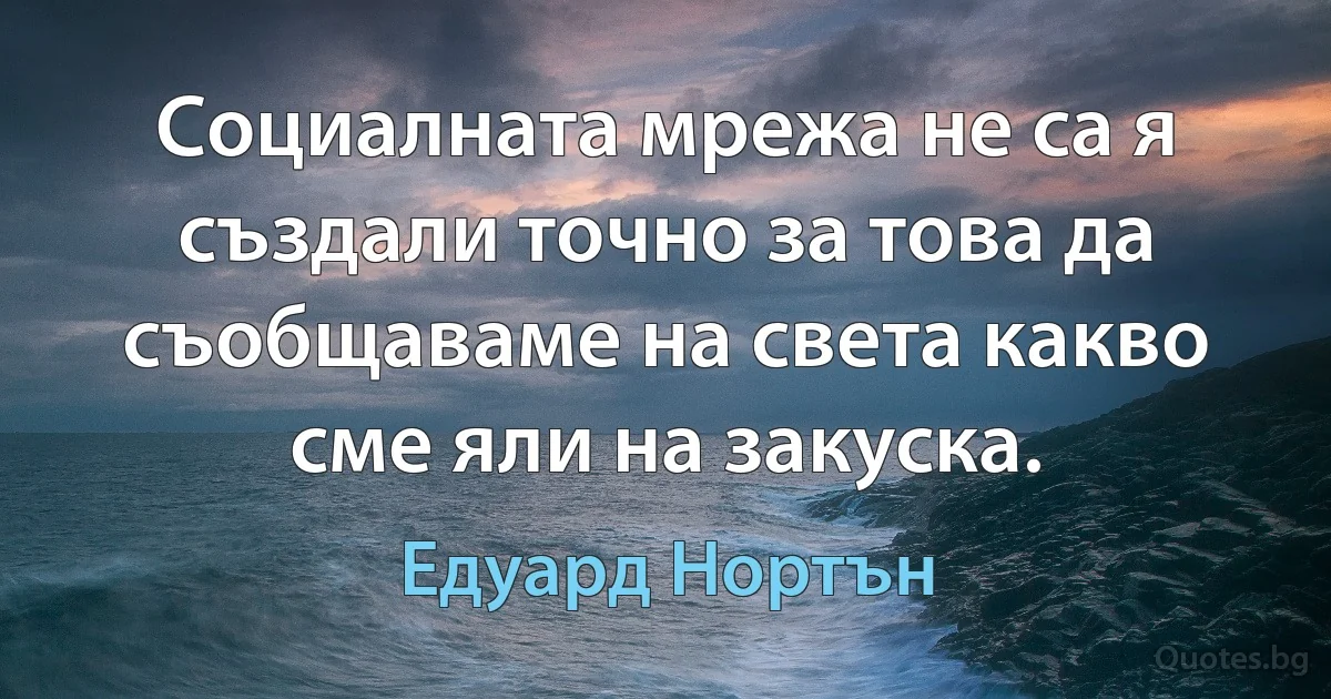 Социалната мрежа не са я създали точно за това да съобщаваме на света какво сме яли на закуска. (Едуард Нортън)