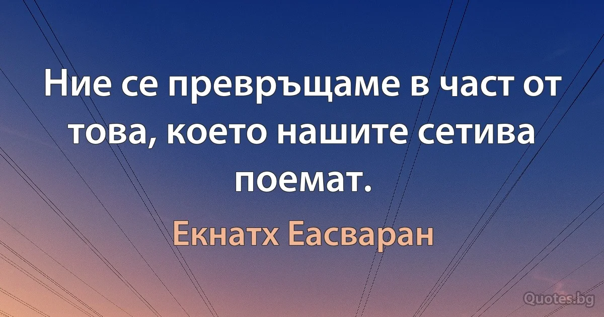 Ние се превръщаме в част от това, което нашите сетива поемат. (Екнатх Еасваран)