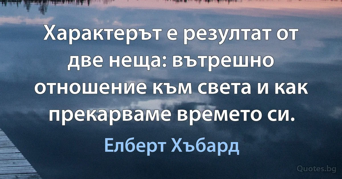 Характерът е резултат от две неща: вътрешно отношение към света и как прекарваме времето си. (Елберт Хъбард)