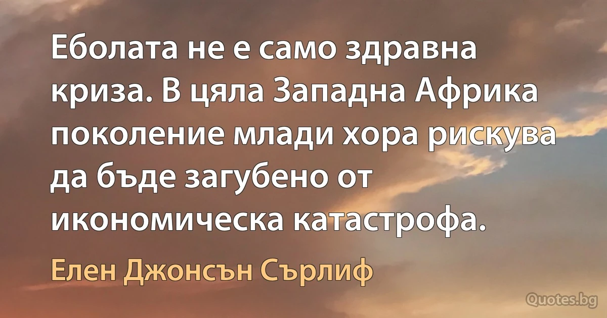 Еболата не е само здравна криза. В цяла Западна Африка поколение млади хора рискува да бъде загубено от икономическа катастрофа. (Елен Джонсън Сърлиф)