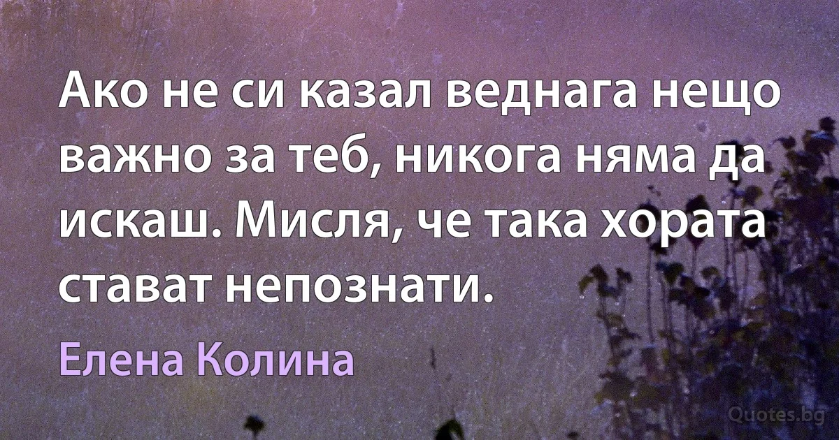 Ако не си казал веднага нещо важно за теб, никога няма да искаш. Мисля, че така хората стават непознати. (Елена Колина)