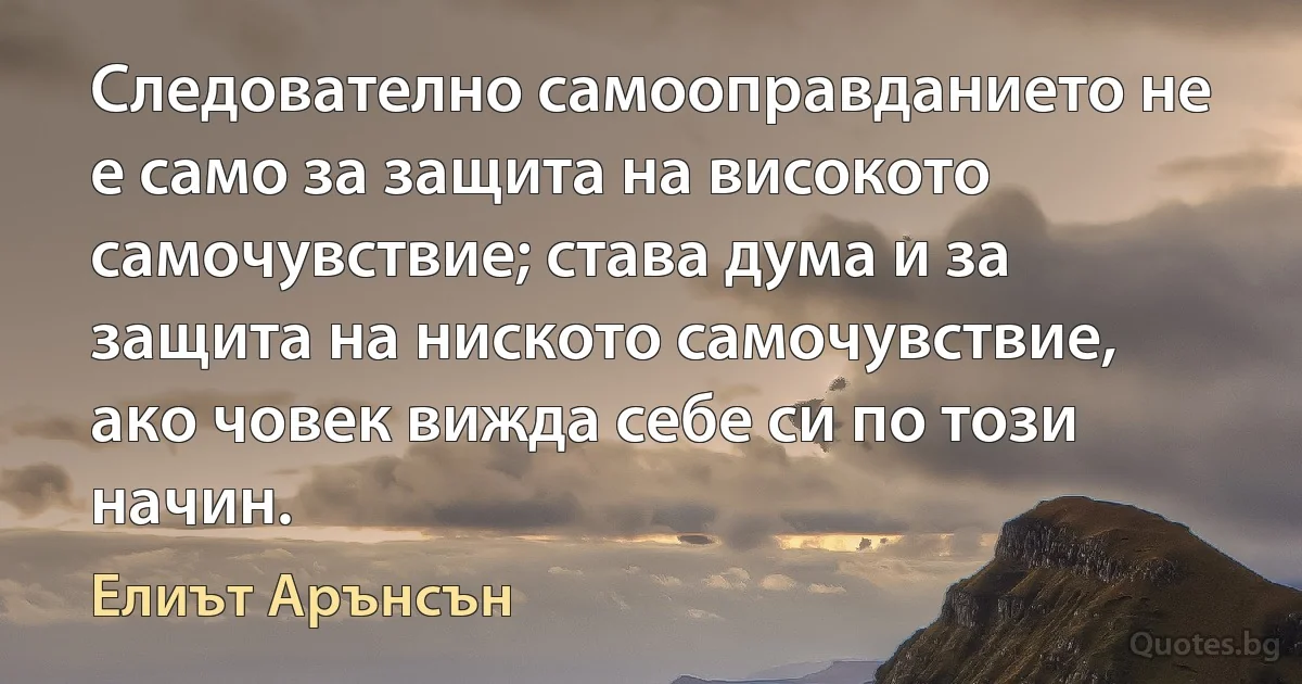 Следователно самооправданието не е само за защита на високото самочувствие; става дума и за защита на ниското самочувствие, ако човек вижда себе си по този начин. (Елиът Арънсън)