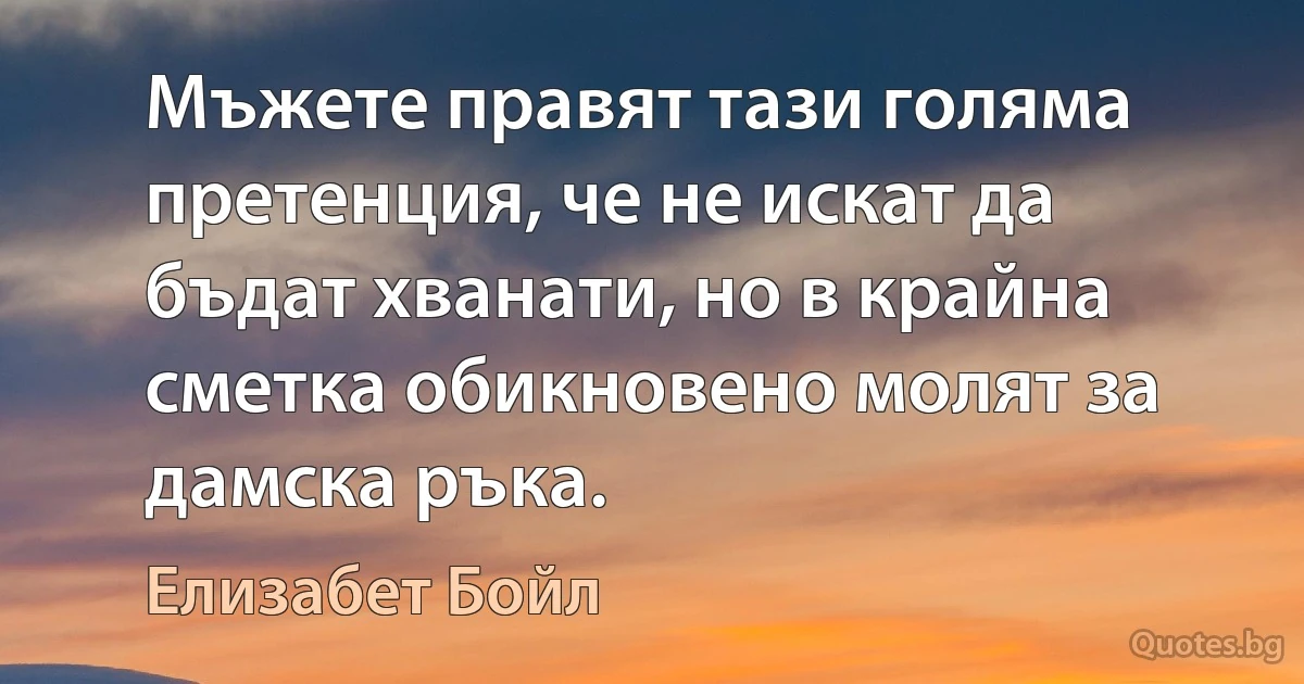 Мъжете правят тази голяма претенция, че не искат да бъдат хванати, но в крайна сметка обикновено молят за дамска ръка. (Елизабет Бойл)