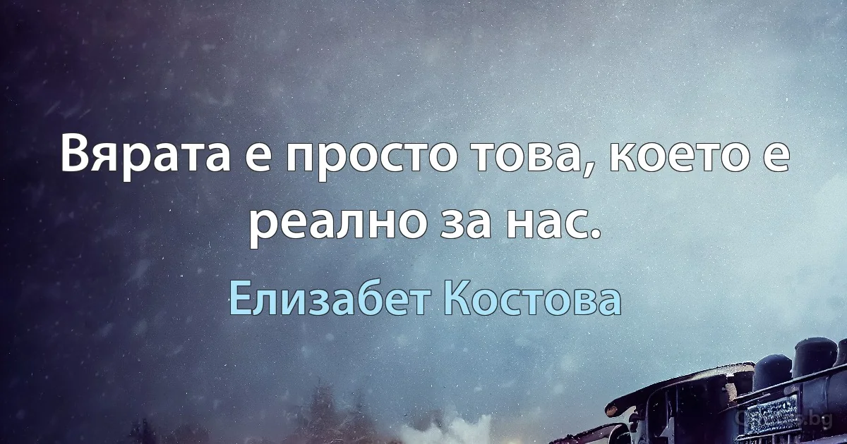 Вярата е просто това, което е реално за нас. (Елизабет Костова)