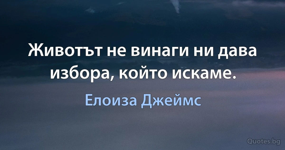 Животът не винаги ни дава избора, който искаме. (Елоиза Джеймс)