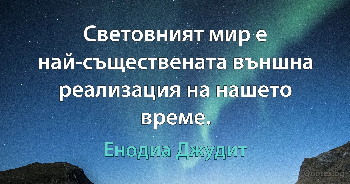 Световният мир е най-съществената външна реализация на нашето време. (Енодиа Джудит)