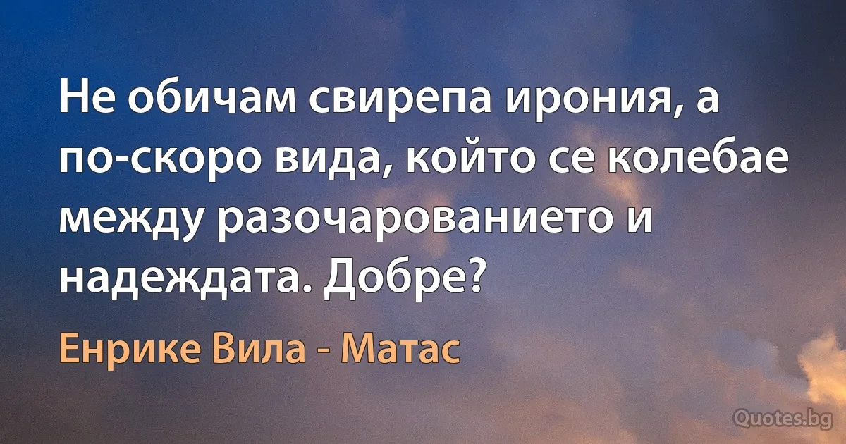 Не обичам свирепа ирония, а по-скоро вида, който се колебае между разочарованието и надеждата. Добре? (Енрике Вила - Матас)