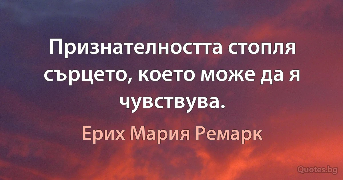 Признателността стопля сърцето, което може да я чувствува. (Ерих Мария Ремарк)