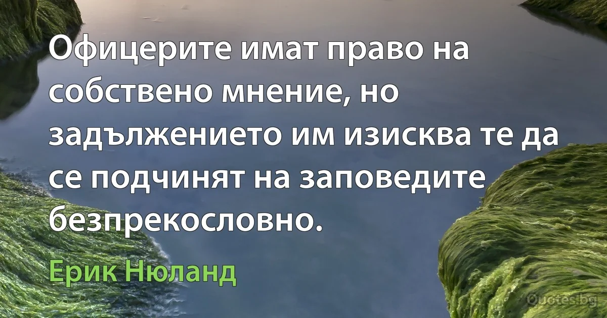 Офицерите имат право на собствено мнение, но задължението им изисква те да се подчинят на заповедите безпрекословно. (Ерик Нюланд)