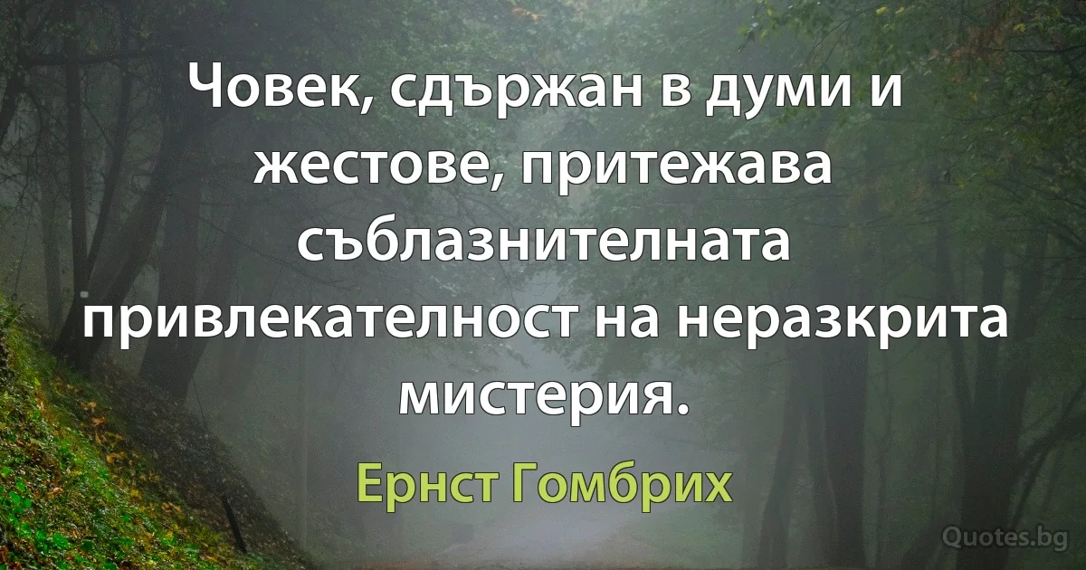 Човек, сдържан в думи и жестове, притежава съблазнителната привлекателност на неразкрита мистерия. (Ернст Гомбрих)