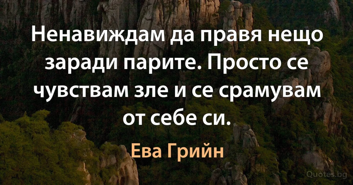 Ненавиждам да правя нещо заради парите. Просто се чувствам зле и се срамувам от себе си. (Ева Грийн)