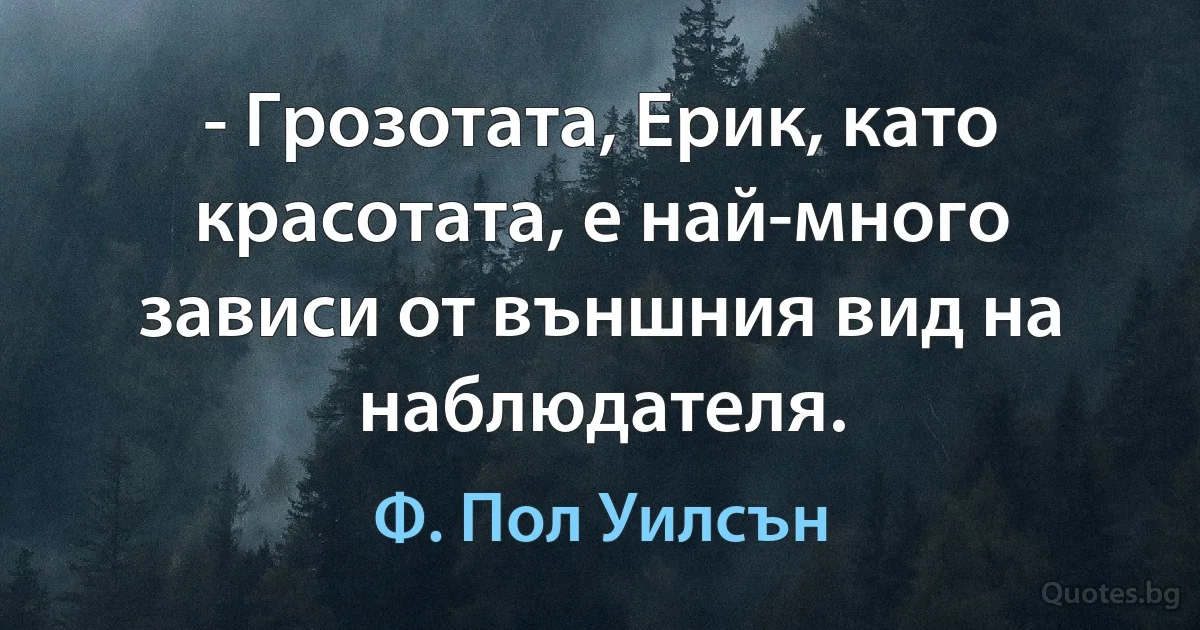 - Грозотата, Ерик, като красотата, е най-много зависи от външния вид на наблюдателя. (Ф. Пол Уилсън)