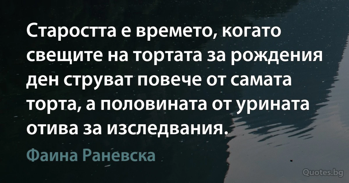 Старостта е времето, когато свещите на тортата за рождения ден струват повече от самата торта, а половината от урината отива за изследвания. (Фаина Раневска)