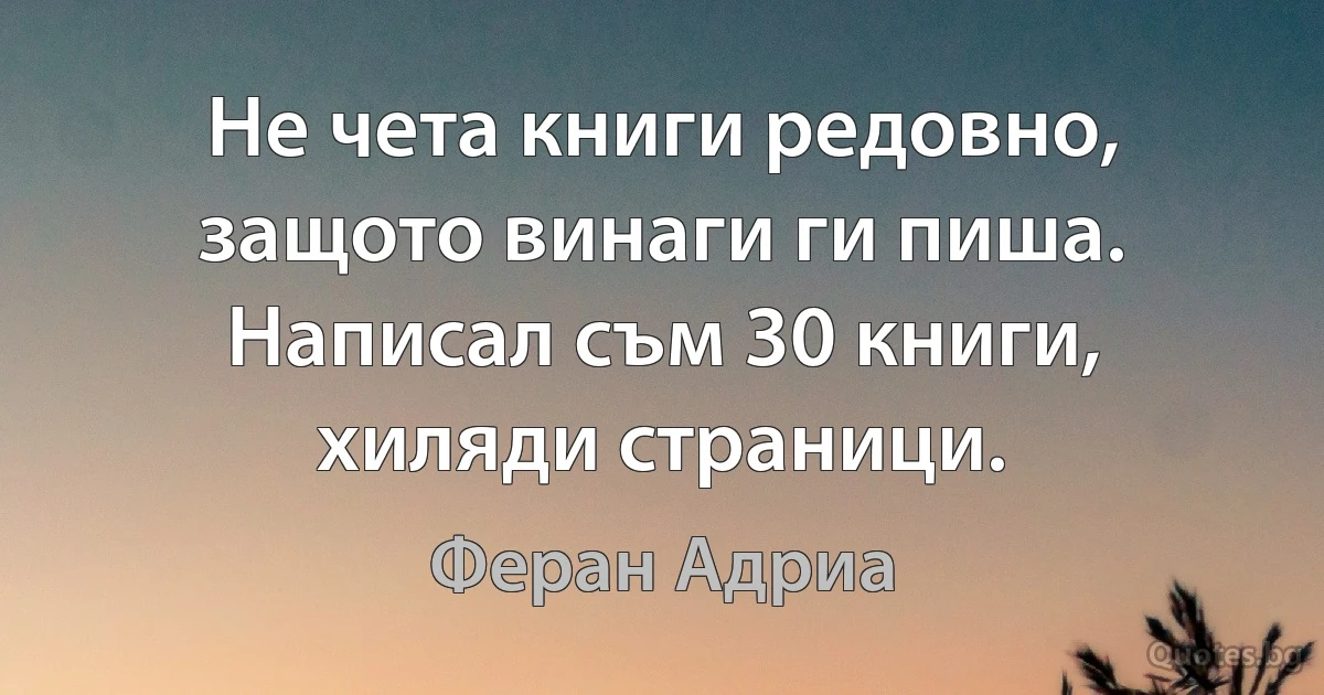 Не чета книги редовно, защото винаги ги пиша. Написал съм 30 книги, хиляди страници. (Феран Адриа)