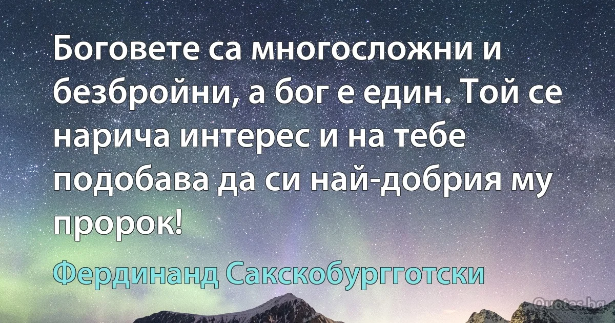 Боговете са многосложни и безбройни, а бог е един. Той се нарича интерес и на тебе подобава да си най-добрия му пророк! (Фердинанд Сакскобургготски)