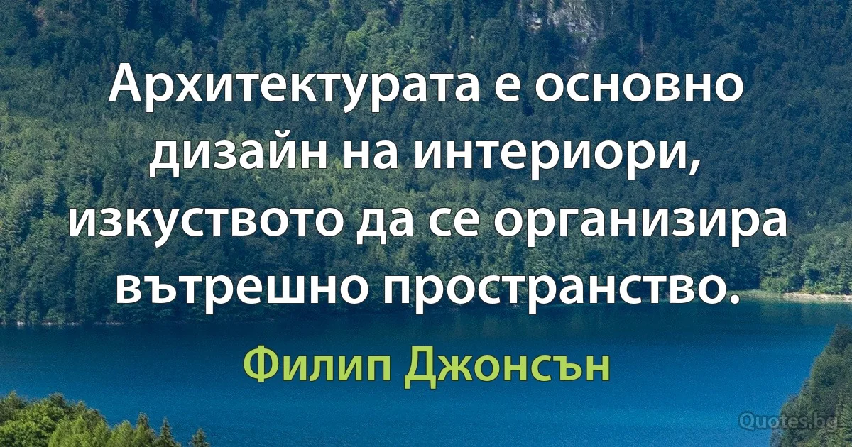 Архитектурата е основно дизайн на интериори, изкуството да се организира вътрешно пространство. (Филип Джонсън)