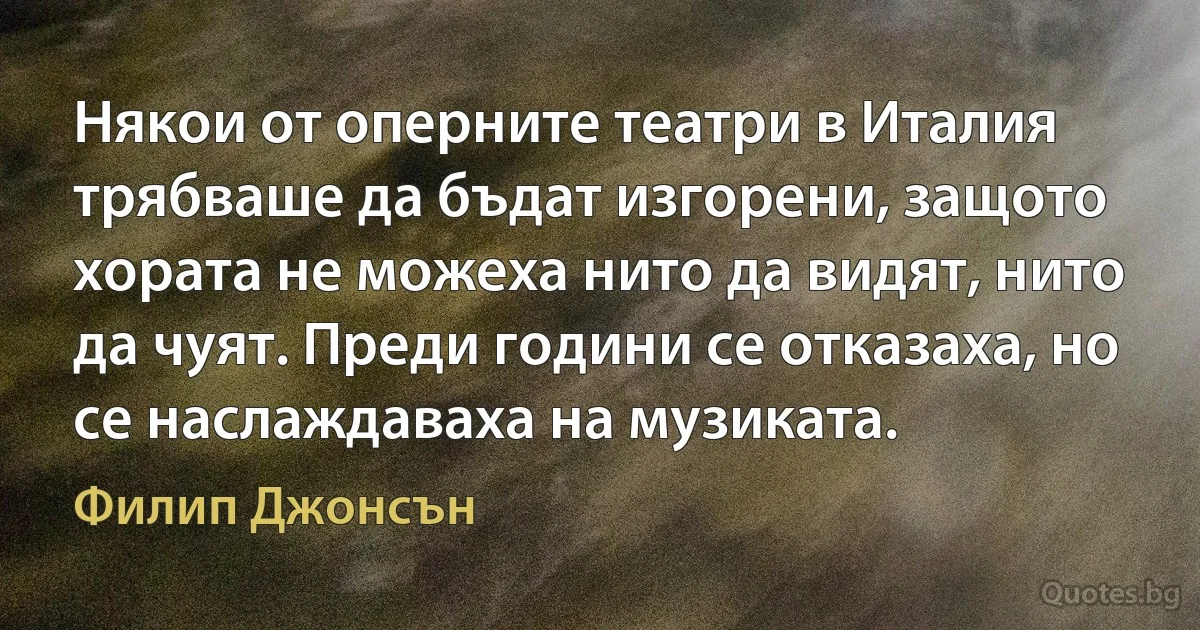 Някои от оперните театри в Италия трябваше да бъдат изгорени, защото хората не можеха нито да видят, нито да чуят. Преди години се отказаха, но се наслаждаваха на музиката. (Филип Джонсън)