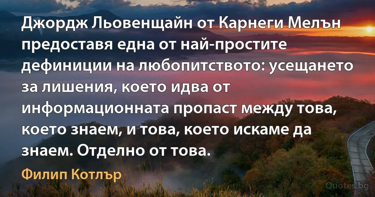 Джордж Льовенщайн от Карнеги Мелън предоставя една от най-простите дефиниции на любопитството: усещането за лишения, което идва от информационната пропаст между това, което знаем, и това, което искаме да знаем. Отделно от това. (Филип Котлър)