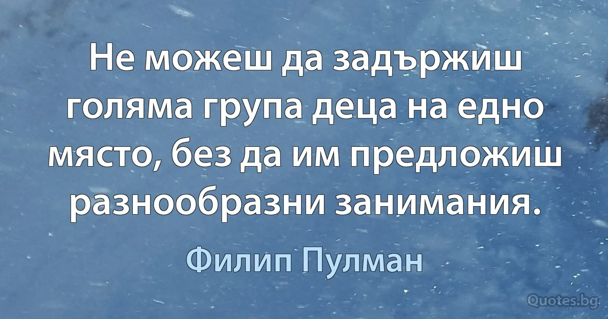 Не можеш да задържиш голяма група деца на едно място, без да им предложиш разнообразни занимания. (Филип Пулман)