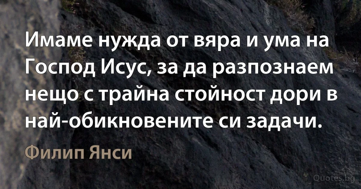 Имаме нужда от вяра и ума на Господ Исус, за да разпознаем нещо с трайна стойност дори в най-обикновените си задачи. (Филип Янси)