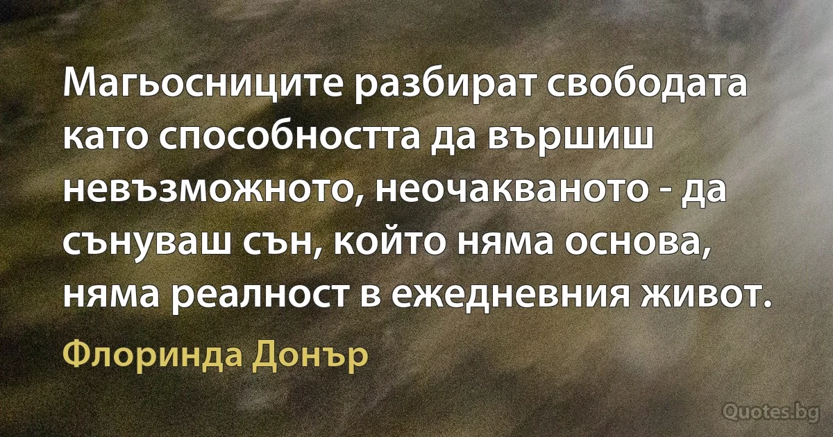 Магьосниците разбират свободата като способността да вършиш невъзможното, неочакваното - да сънуваш сън, който няма основа, няма реалност в ежедневния живот. (Флоринда Донър)