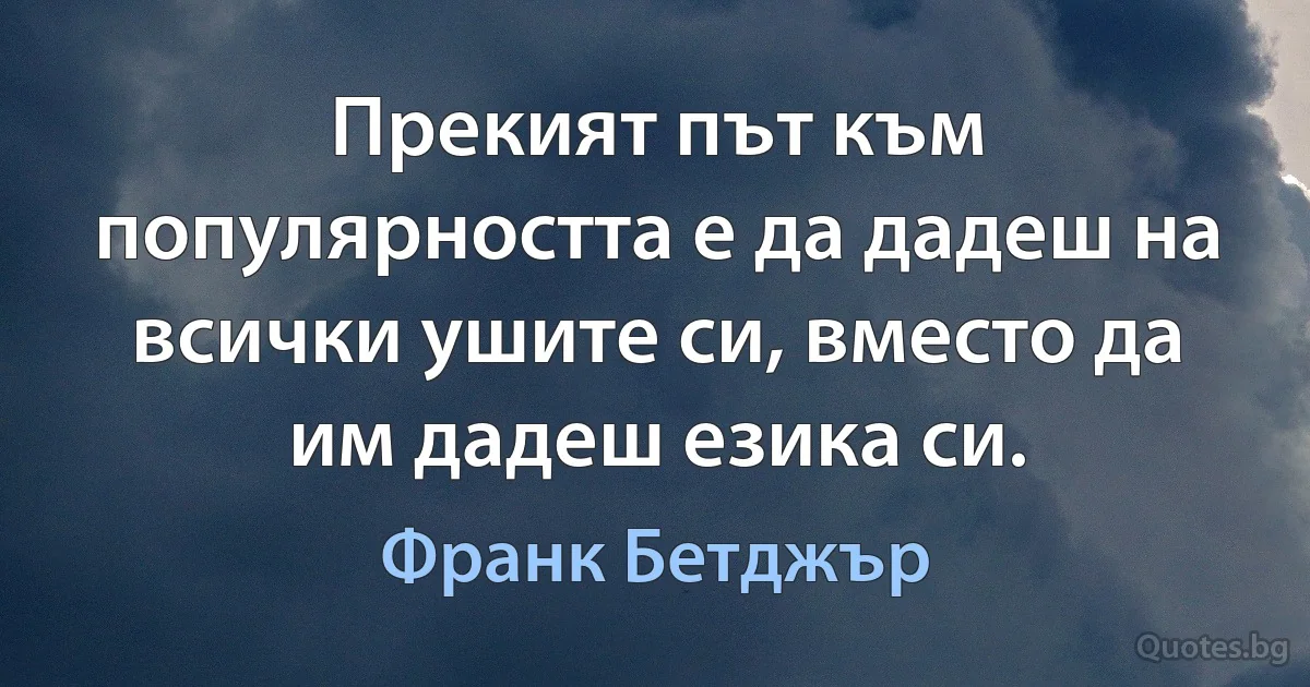 Прекият път към популярността е да дадеш на всички ушите си, вместо да им дадеш езика си. (Франк Бетджър)