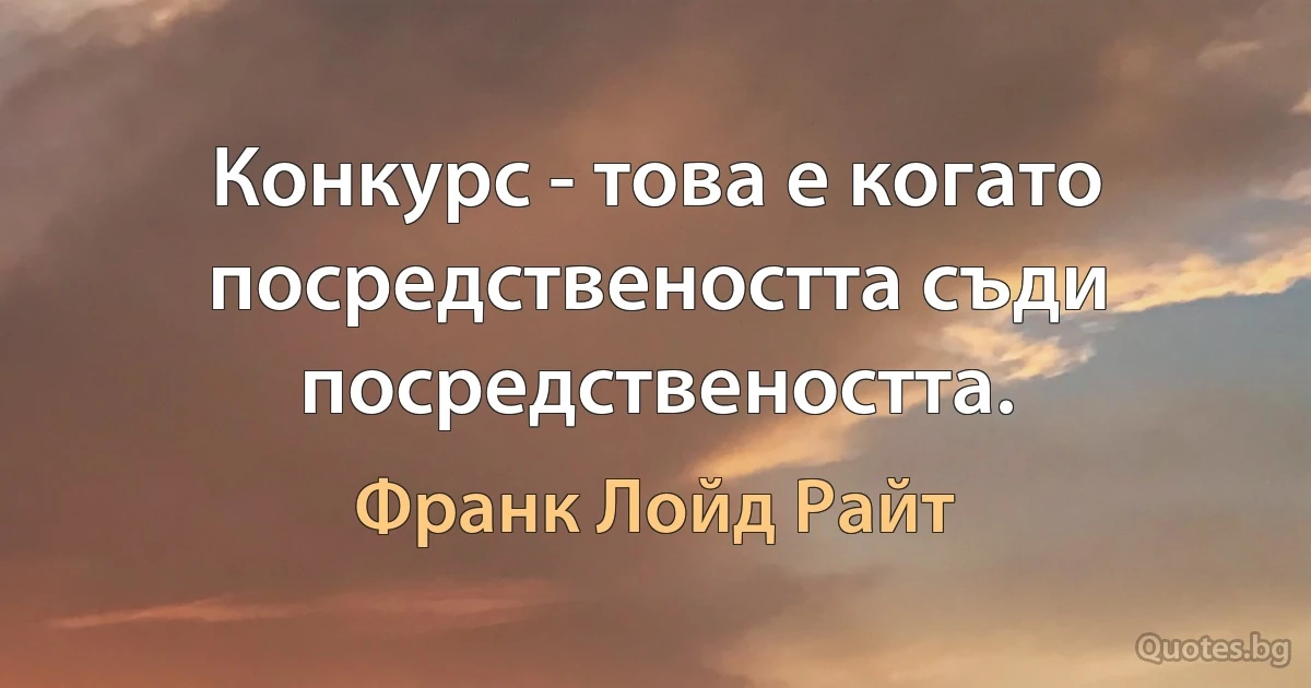 Конкурс - това е когато посредствеността съди посредствеността. (Франк Лойд Райт)