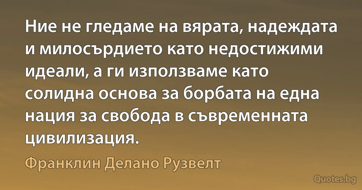 Ние не гледаме на вярата, надеждата и милосърдието като недостижими идеали, а ги използваме като солидна основа за борбата на една нация за свобода в съвременната цивилизация. (Франклин Делано Рузвелт)