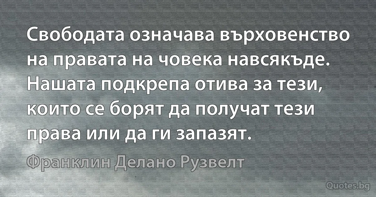 Свободата означава върховенство на правата на човека навсякъде. Нашата подкрепа отива за тези, които се борят да получат тези права или да ги запазят. (Франклин Делано Рузвелт)