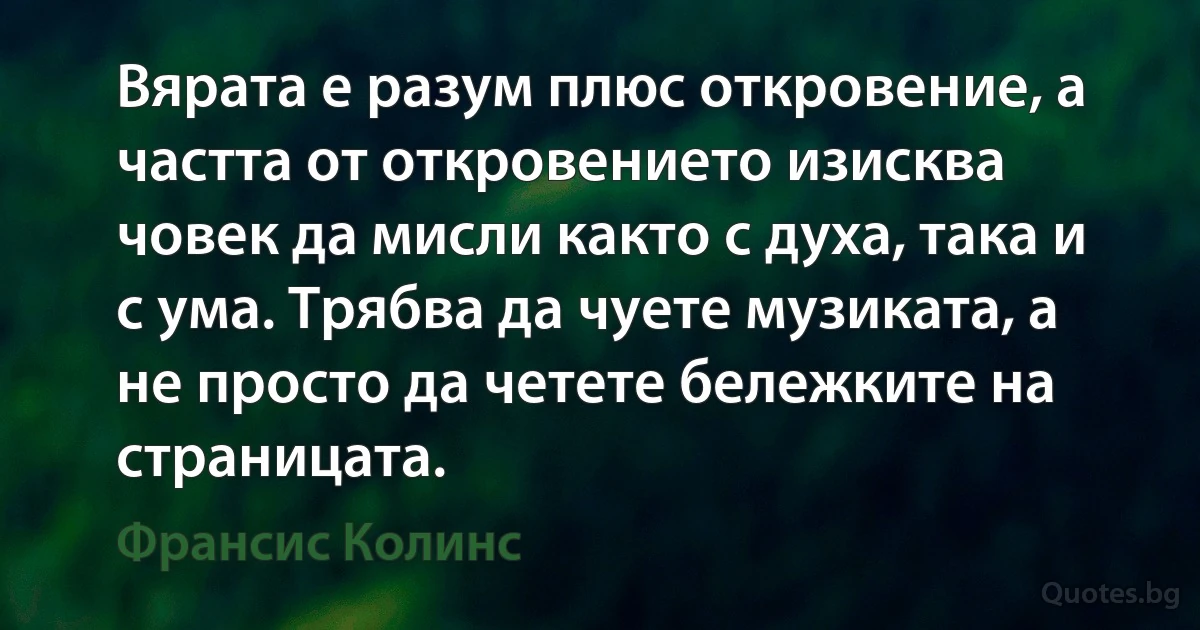 Вярата е разум плюс откровение, а частта от откровението изисква човек да мисли както с духа, така и с ума. Трябва да чуете музиката, а не просто да четете бележките на страницата. (Франсис Колинс)