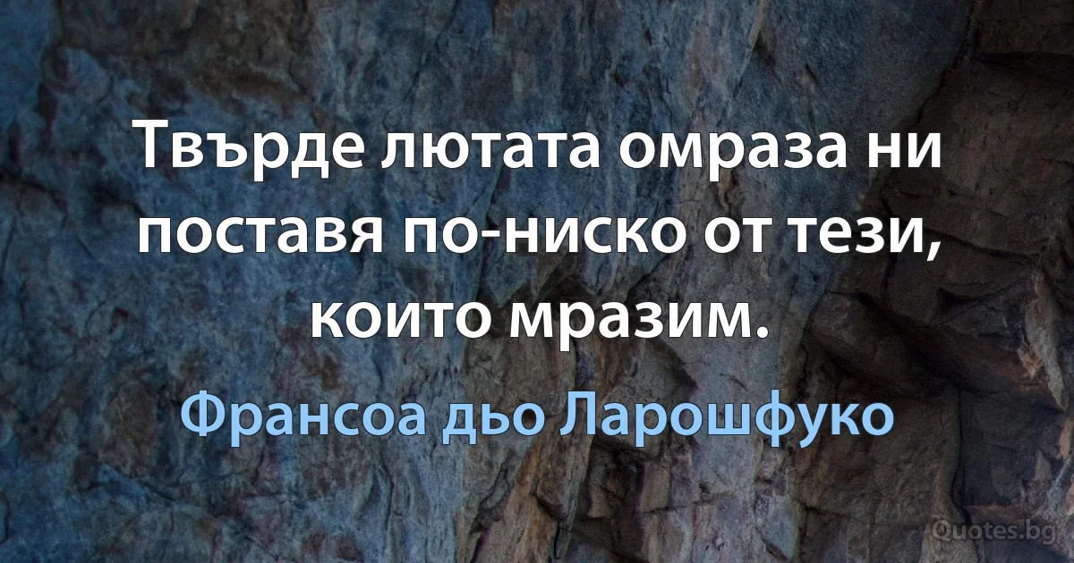 Твърде лютата омраза ни поставя по-ниско от тези, които мразим. (Франсоа дьо Ларошфуко)