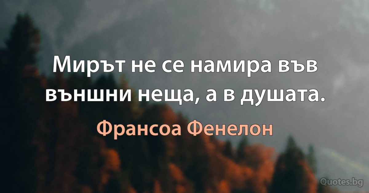 Мирът не се намира във външни неща, а в душата. (Франсоа Фенелон)