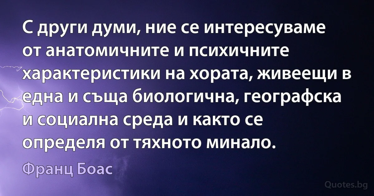 С други думи, ние се интересуваме от анатомичните и психичните характеристики на хората, живеещи в една и съща биологична, географска и социална среда и както се определя от тяхното минало. (Франц Боас)