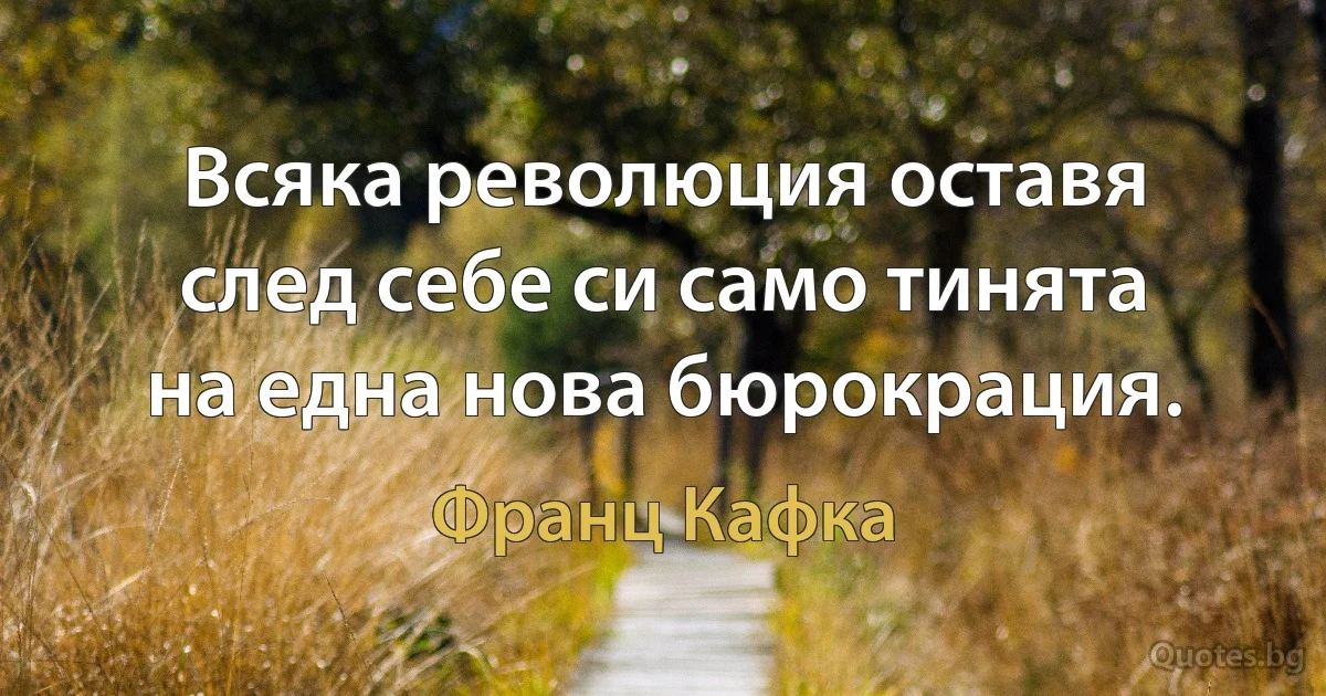 Всяка революция оставя след себе си само тинята на една нова бюрокрация. (Франц Кафка)