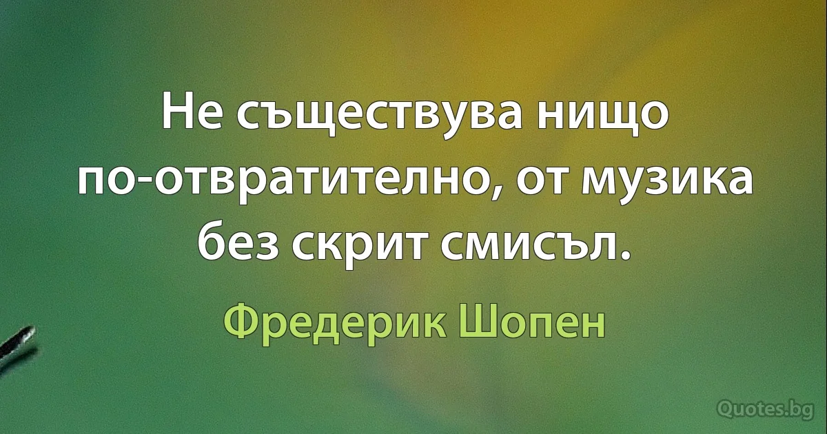 Не съществува нищо по-отвратително, от музика без скрит смисъл. (Фредерик Шопен)