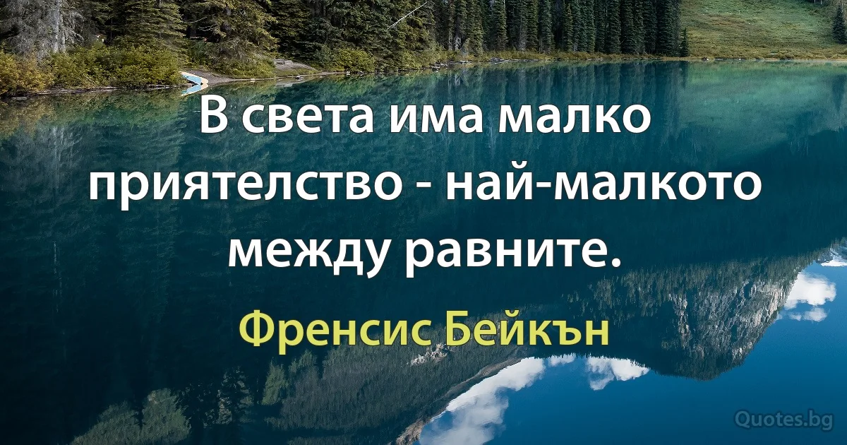 В света има малко приятелство - най-малкото между равните. (Френсис Бейкън)