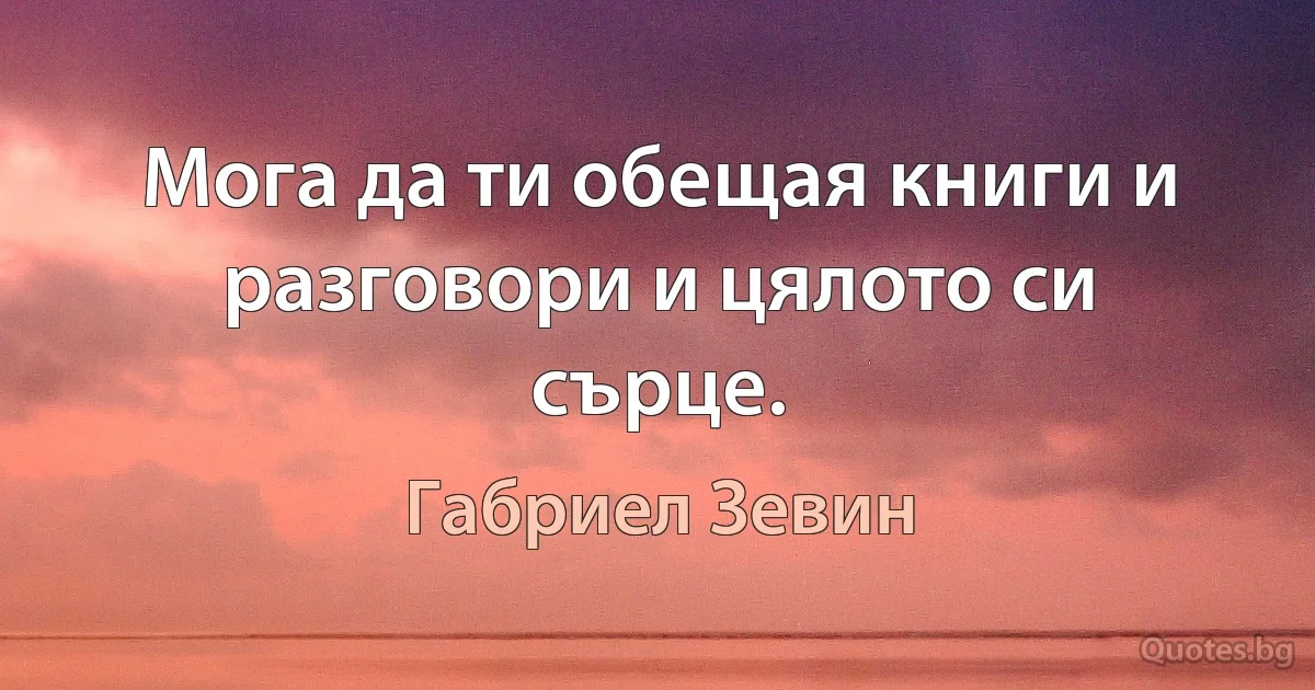 Мога да ти обещая книги и разговори и цялото си сърце. (Габриел Зевин)